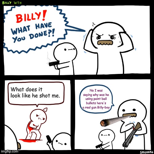 Billy, What Have You Done | What does it look like he shot me. No I was saying why was he using paint ball bullets here's a real gun Billy-boy | image tagged in billy what have you done | made w/ Imgflip meme maker