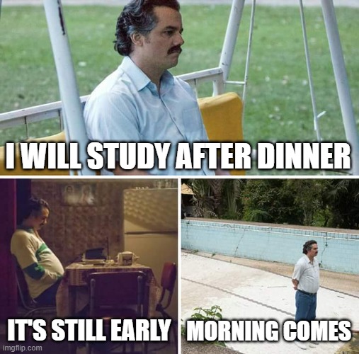 Sad Pablo Escobar | I WILL STUDY AFTER DINNER; IT'S STILL EARLY; MORNING COMES | image tagged in memes,sad pablo escobar,student,studying,study,student life | made w/ Imgflip meme maker