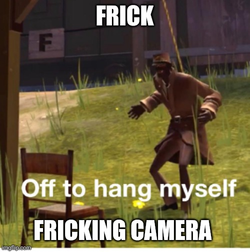 Frick 2 | FRICK; FRICKING CAMERA | image tagged in off to hang myself | made w/ Imgflip meme maker