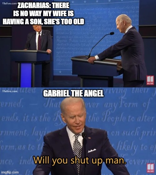 true | ZACHARIAS: THERE IS NO WAY MY WIFE IS HAVING A SON, SHE'S TOO OLD; GABRIEL THE ANGEL | image tagged in biden - will you shut up man | made w/ Imgflip meme maker
