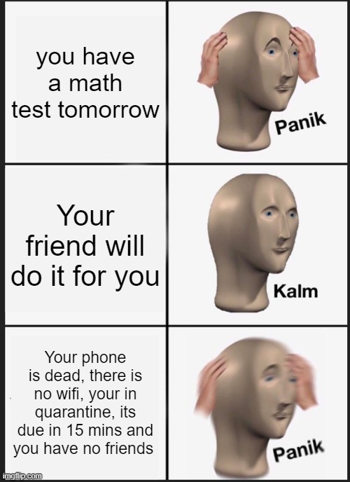 Panik Kalm Panik Meme | you have a math test tomorrow; Your friend will do it for you; Your phone is dead, there is no wifi, your in quarantine, its due in 15 mins and you have no friends | image tagged in memes,panik kalm panik | made w/ Imgflip meme maker