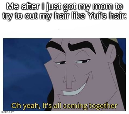 Oh yeah, it's all coming together | Me after I just got my mom to try to cut my hair like Yui's hair: | image tagged in oh yeah it's all coming together | made w/ Imgflip meme maker