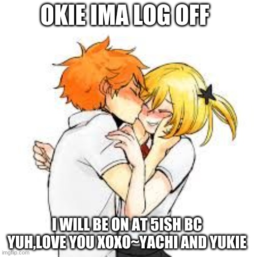 OKIE IMA LOG OFF; I WILL BE ON AT 5ISH BC YUH,LOVE YOU XOXO~YACHI AND YUKIE | made w/ Imgflip meme maker
