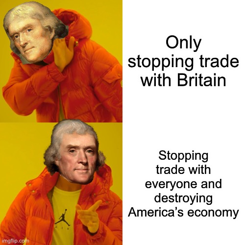 Thomas Jefferson Hotline Bling | Only stopping trade with Britain; Stopping trade with everyone and destroying America’s economy | image tagged in drake hotline bling,thomas jefferson,president,economy,america | made w/ Imgflip meme maker