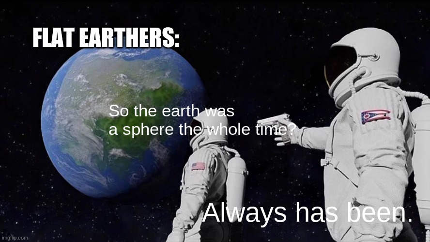 Always Has Been Meme | FLAT EARTHERS:; So the earth was a sphere the whole time? Always has been. | image tagged in memes,always has been | made w/ Imgflip meme maker