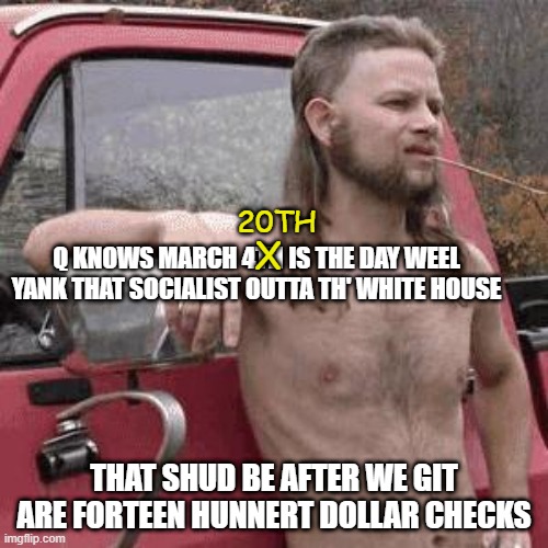 Almost | 20TH; X; Q KNOWS MARCH 4TH IS THE DAY WEEL YANK THAT SOCIALIST OUTTA TH' WHITE HOUSE; THAT SHUD BE AFTER WE GIT ARE FORTEEN HUNNERT DOLLAR CHECKS | image tagged in almost redneck,qanon | made w/ Imgflip meme maker