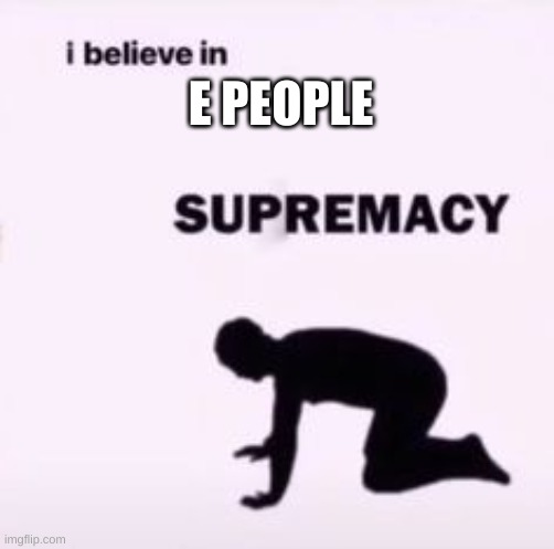 e | E PEOPLE | image tagged in i believe in supremacy | made w/ Imgflip meme maker