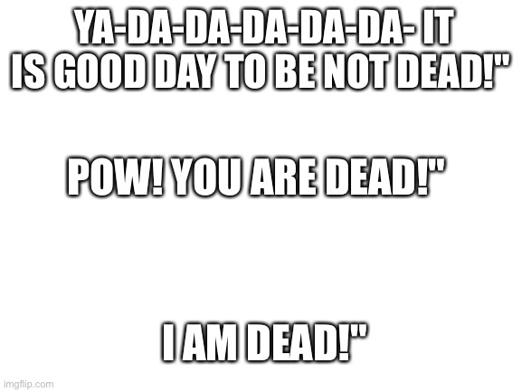 The heavy is dead | YA-DA-DA-DA-DA-DA- IT IS GOOD DAY TO BE NOT DEAD!"; POW! YOU ARE DEAD!"; I AM DEAD!" | image tagged in blank white template | made w/ Imgflip meme maker