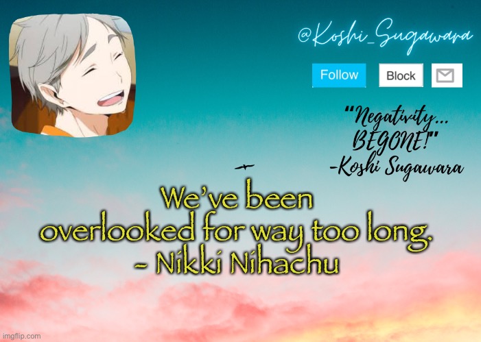 .. | We’ve been overlooked for way too long.
- Nikki Nihachu | image tagged in koshi temp | made w/ Imgflip meme maker