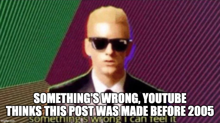 something's wrong I can feel it | SOMETHING'S WRONG, YOUTUBE THINKS THIS POST WAS MADE BEFORE 2005 | image tagged in something's wrong i can feel it | made w/ Imgflip meme maker