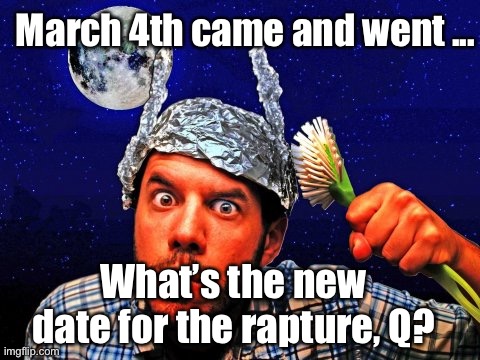 The Rapture | March 4th came and went ... What’s the new date for the rapture, Q? | image tagged in tinfoil hat conspiracy yo | made w/ Imgflip meme maker