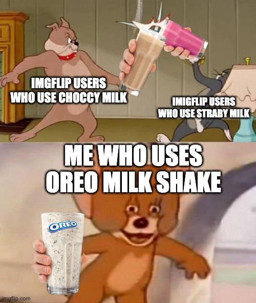oreo milk shake | IMGFLIP USERS WHO USE CHOCCY MILK; IMIGFLIP USERS WHO USE STRABY MILK; ME WHO USES OREO MILK SHAKE | image tagged in tom and jerry swordfight,choccy milk,straby milk,oreo | made w/ Imgflip meme maker