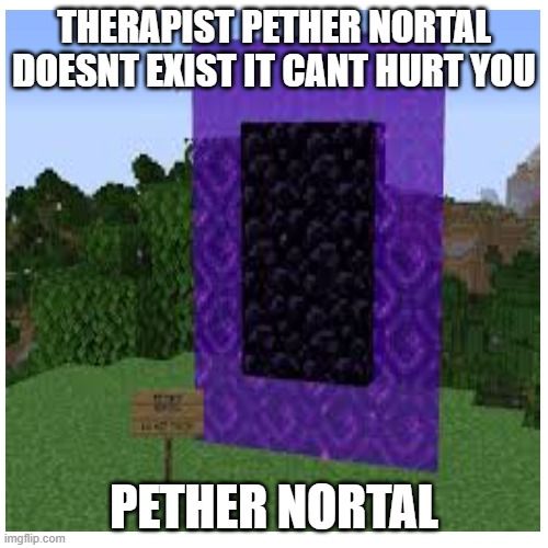 pether nortal | THERAPIST PETHER NORTAL DOESNT EXIST IT CANT HURT YOU; PETHER NORTAL | image tagged in funny meme | made w/ Imgflip meme maker