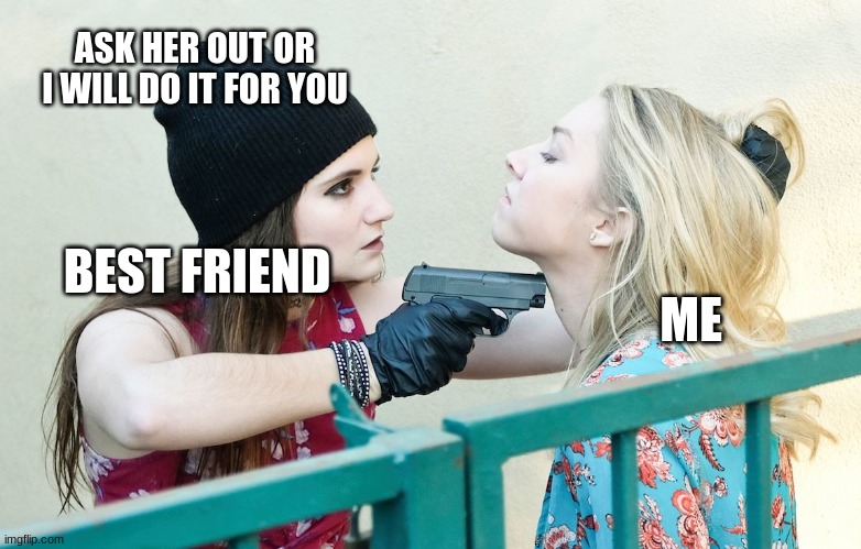 Gimme All Your X | ASK HER OUT OR I WILL DO IT FOR YOU; ME; BEST FRIEND | image tagged in gimme all your x | made w/ Imgflip meme maker