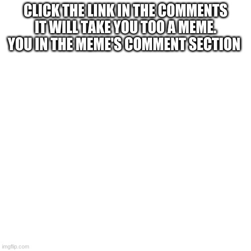 Blank Transparent Square | CLICK THE LINK IN THE COMMENTS IT WILL TAKE YOU TOO A MEME. YOU IN THE MEME'S COMMENT SECTION | image tagged in memes,blank transparent square | made w/ Imgflip meme maker