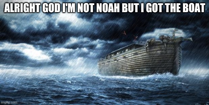 noahs ark | ALRIGHT GOD I'M NOT NOAH BUT I GOT THE BOAT | image tagged in noahs ark | made w/ Imgflip meme maker