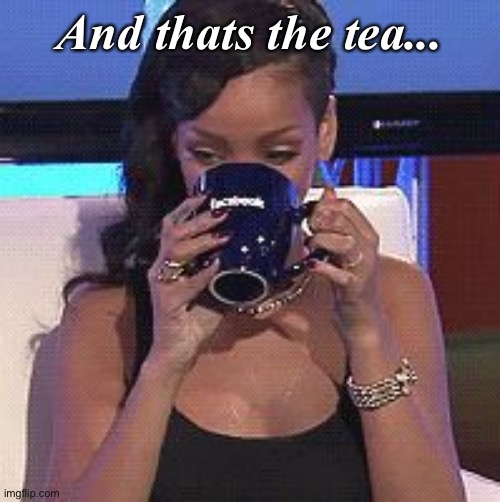 Rihanna sips tea | And thats the tea... | image tagged in rihanna sips tea | made w/ Imgflip meme maker
