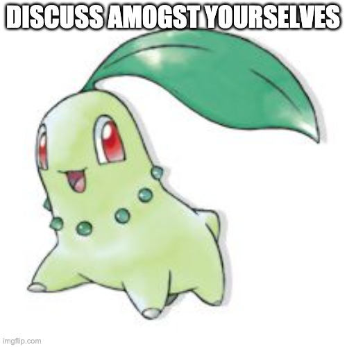 Chikorita | DISCUSS AMOGST YOURSELVES | image tagged in chikorita | made w/ Imgflip meme maker