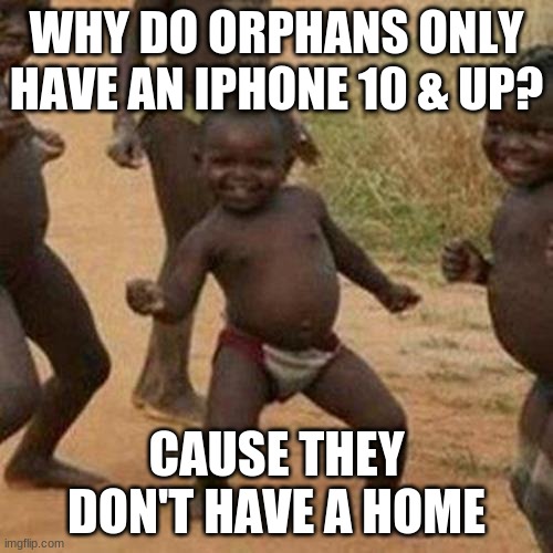 woah. | WHY DO ORPHANS ONLY HAVE AN IPHONE 10 & UP? CAUSE THEY DON'T HAVE A HOME | image tagged in memes,third world success kid | made w/ Imgflip meme maker
