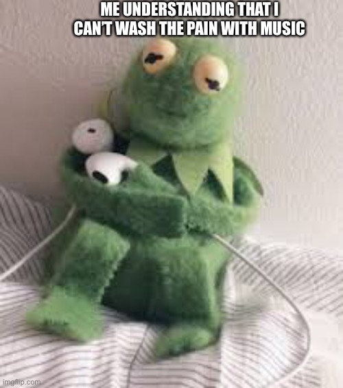 ME UNDERSTANDING THAT I CAN’T WASH THE PAIN WITH MUSIC | made w/ Imgflip meme maker