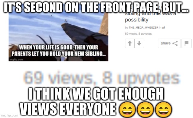 yep we're good now | IT'S SECOND ON THE FRONT PAGE, BUT... I THINK WE GOT ENOUGH VIEWS EVERYONE 😄😄😄 | image tagged in meme,69 | made w/ Imgflip meme maker