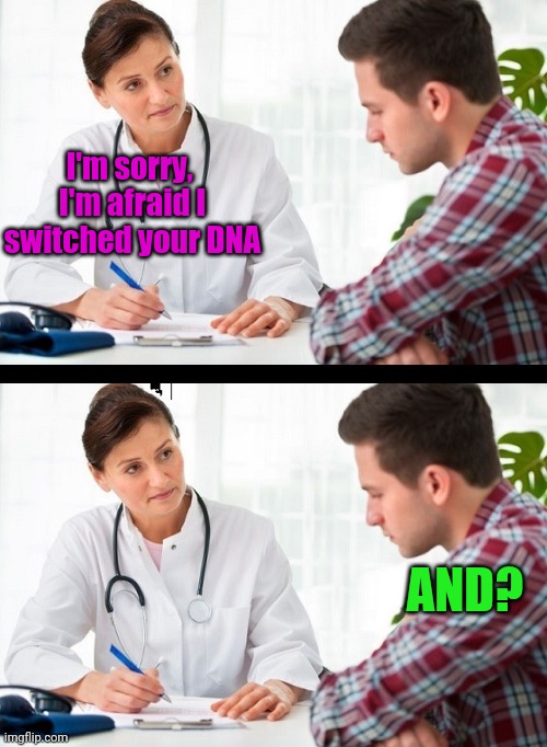 doctor and patient | I'm sorry,  I'm afraid I switched your DNA; AND? | image tagged in doctor and patient | made w/ Imgflip meme maker