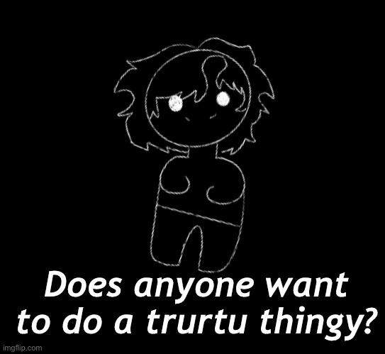 Does anyone want to do a trurtu thingy? | made w/ Imgflip meme maker
