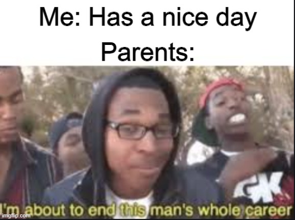 im about to end this mans whole carrer | Me: Has a nice day; Parents: | image tagged in im about to end this mans whole carrer | made w/ Imgflip meme maker