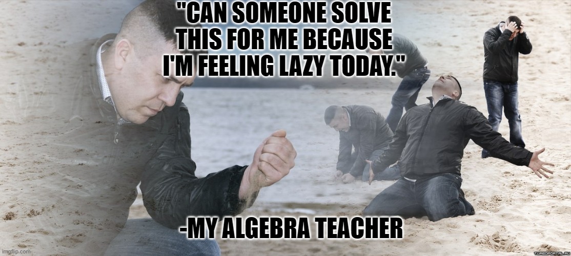 Guy with sand in the hands of despair | "CAN SOMEONE SOLVE THIS FOR ME BECAUSE I'M FEELING LAZY TODAY."; -MY ALGEBRA TEACHER | image tagged in guy with sand in the hands of despair | made w/ Imgflip meme maker