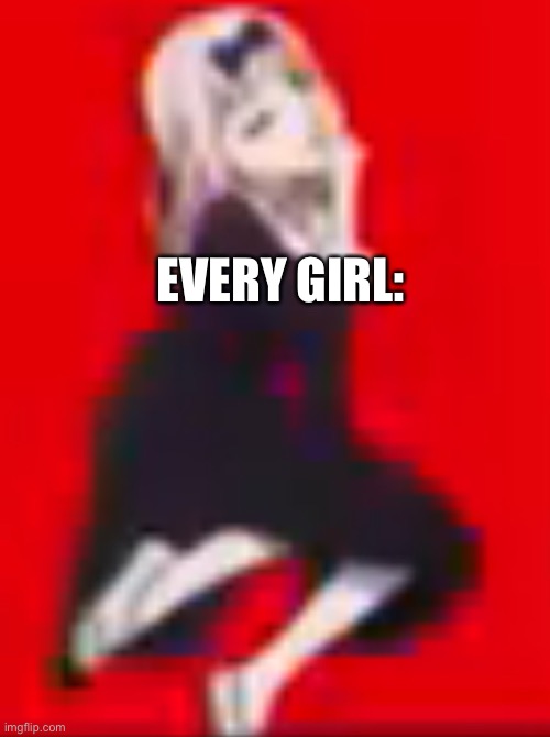 My cute self anime | EVERY GIRL: | image tagged in my cute self anime | made w/ Imgflip meme maker