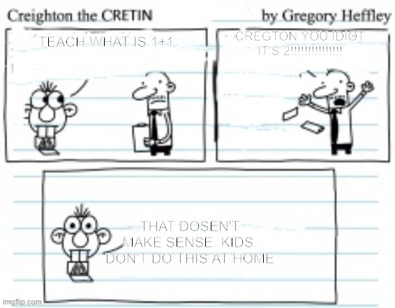 Creghton | CREGTON YOU IDIOT IT'S 2!!!!!!!!!!!!!!! TEACH WHAT IS 1+1; THAT DOSEN'T MAKE SENSE. KIDS, DON'T DO THIS AT HOME | image tagged in creighton the cretin | made w/ Imgflip meme maker