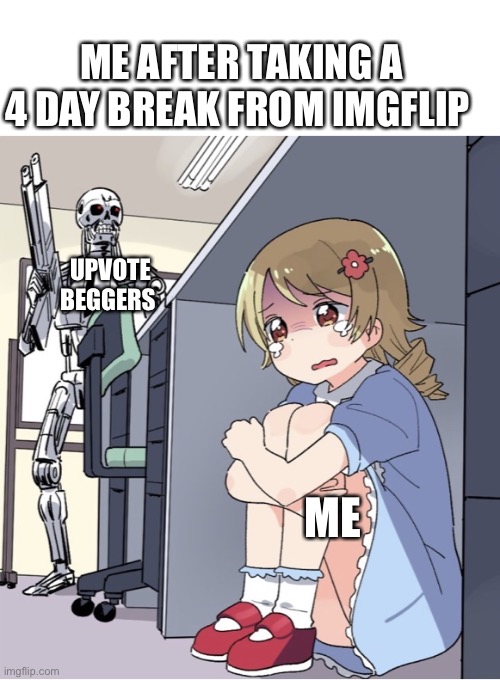 Upvote beggers are sucky | ME AFTER TAKING A 4 DAY BREAK FROM IMGFLIP; UPVOTE BEGGERS; ME | image tagged in anime girl hiding from terminator,upvote beggars | made w/ Imgflip meme maker