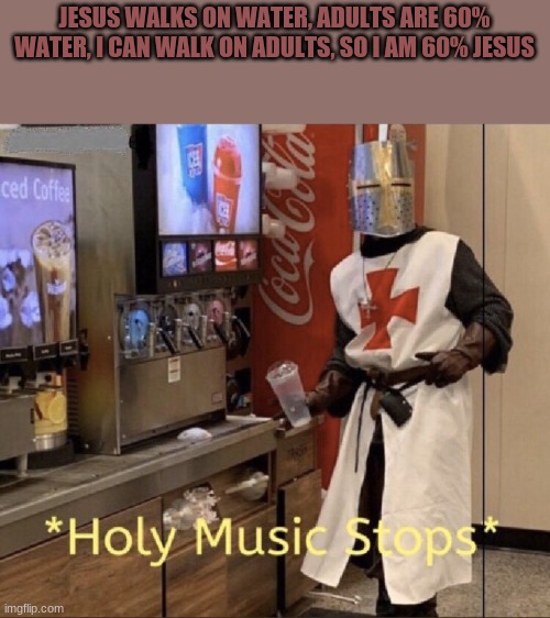 Holy music stops | JESUS WALKS ON WATER, ADULTS ARE 60% WATER, I CAN WALK ON ADULTS, SO I AM 60% JESUS | image tagged in holy music stops | made w/ Imgflip meme maker