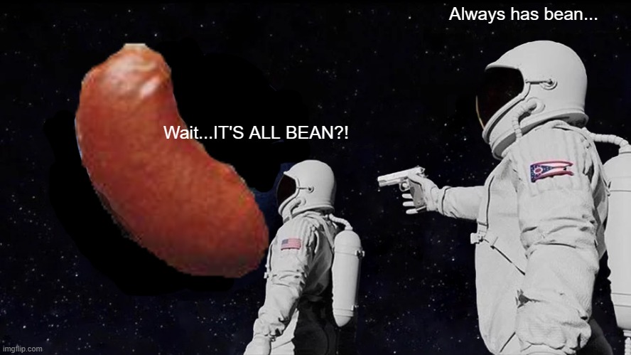 Always has Bean... | Always has bean... Wait...IT'S ALL BEAN?! | image tagged in memes,always has been | made w/ Imgflip meme maker