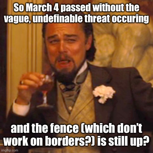 Laughing Leo Meme | So March 4 passed without the vague, undefinable threat occuring and the fence (which don’t work on borders?) is still up? | image tagged in memes,laughing leo | made w/ Imgflip meme maker