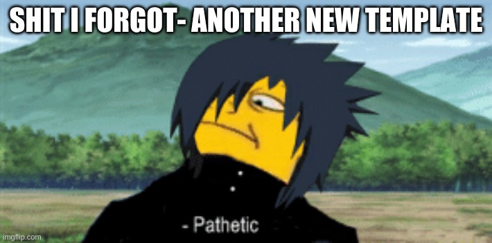 lol | SHIT I FORGOT- ANOTHER NEW TEMPLATE | image tagged in sasuke pathetic | made w/ Imgflip meme maker