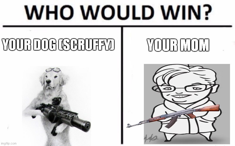 battle of the ages | YOUR DOG (SCRUFFY); YOUR MOM | image tagged in memes,who would win | made w/ Imgflip meme maker