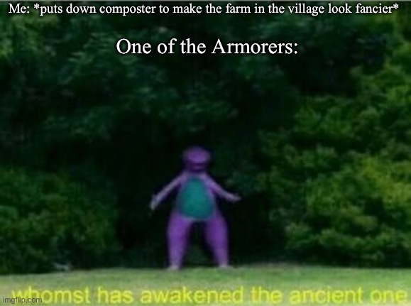 I know why, don’t try to give mea lesson in villager professions | Me: *puts down composter to make the farm in the village look fancier*; One of the Armorers: | image tagged in whomst has awakened the ancient one | made w/ Imgflip meme maker