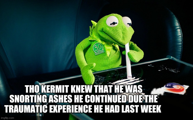 Kermit Snorting Tide Pod | THO KERMIT KNEW THAT HE WAS SNORTING ASHES HE CONTINUED DUE THE TRAUMATIC EXPERIENCE HE HAD LAST WEEK | image tagged in kermit snorting tide pod | made w/ Imgflip meme maker