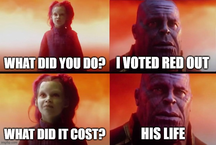 it is true and you know it | WHAT DID YOU DO? I VOTED RED OUT; WHAT DID IT COST? HIS LIFE | image tagged in thanos what did it cost | made w/ Imgflip meme maker