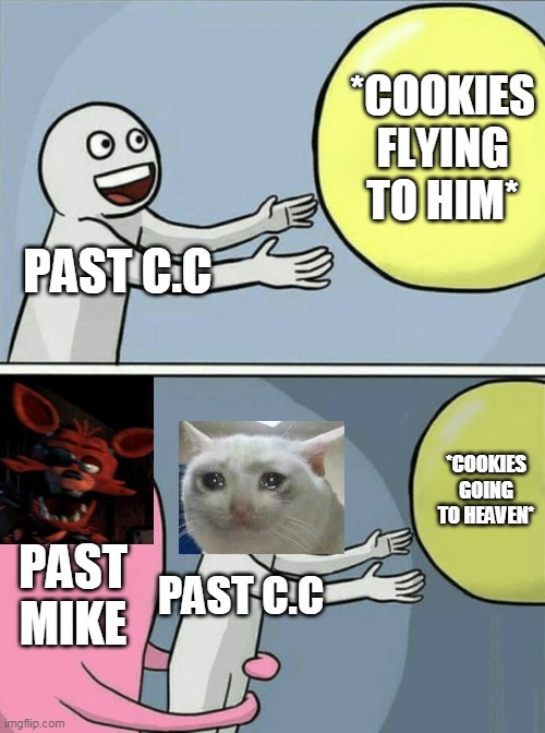 Running Away Balloon | *COOKIES FLYING TO HIM*; PAST C.C; *COOKIES GOING TO HEAVEN*; PAST MIKE; PAST C.C | image tagged in memes,running away balloon | made w/ Imgflip meme maker