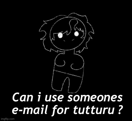 Plz-;w; | Can i use someones e-mail for tutturu ? | made w/ Imgflip meme maker