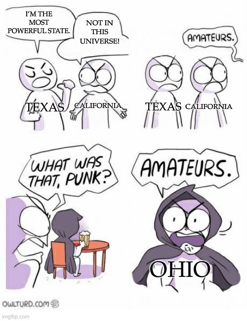 Who dare awaken the almighty Ohio? | I’M THE MOST POWERFUL STATE. NOT IN THIS UNIVERSE! TEXAS; CALIFORNIA; CALIFORNIA; TEXAS; OHIO | image tagged in amateurs | made w/ Imgflip meme maker