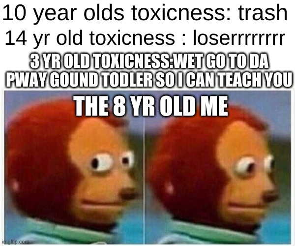 Should always watch out for the 3 yr olds | 10 year olds toxicness: trash; 14 yr old toxicness : loserrrrrrrr; 3 YR OLD TOXICNESS:WET GO TO DA PWAY GOUND TODLER SO I CAN TEACH YOU; THE 8 YR OLD ME | image tagged in memes,monkey puppet | made w/ Imgflip meme maker