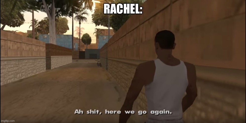 Aw shit here we go again | RACHEL: | image tagged in aw shit here we go again | made w/ Imgflip meme maker