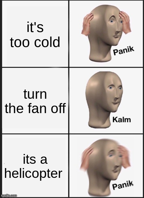 : o | it's too cold; turn the fan off; its a helicopter | image tagged in memes,panik kalm panik,uh oh,bruh moment,bruh | made w/ Imgflip meme maker