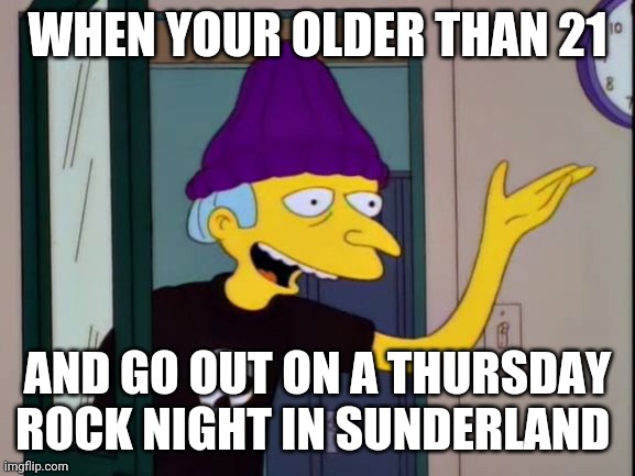 Mr Burns Outdated  | WHEN YOUR OLDER THAN 21; AND GO OUT ON A THURSDAY ROCK NIGHT IN SUNDERLAND | image tagged in mr burns outdated | made w/ Imgflip meme maker