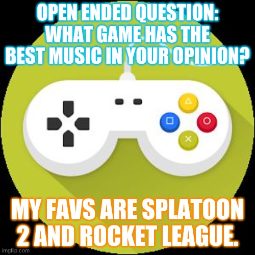 *Rock it by Tokyo Machine intensifies* | OPEN ENDED QUESTION: WHAT GAME HAS THE BEST MUSIC IN YOUR OPINION? MY FAVS ARE SPLATOON 2 AND ROCKET LEAGUE. | image tagged in video game controller | made w/ Imgflip meme maker
