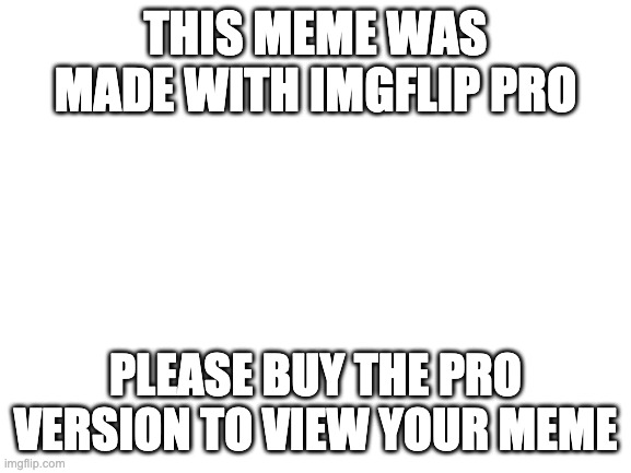 Blank White Template | THIS MEME WAS MADE WITH IMGFLIP PRO PLEASE BUY THE PRO VERSION TO VIEW YOUR MEME | image tagged in blank white template | made w/ Imgflip meme maker