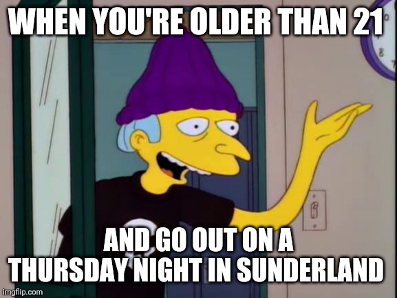 Mr Burns Outdated  | WHEN YOU'RE OLDER THAN 21; AND GO OUT ON A THURSDAY NIGHT IN SUNDERLAND | image tagged in mr burns outdated,memes | made w/ Imgflip meme maker